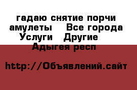 гадаю,снятие порчи,амулеты  - Все города Услуги » Другие   . Адыгея респ.